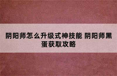 阴阳师怎么升级式神技能 阴阳师黑蛋获取攻略